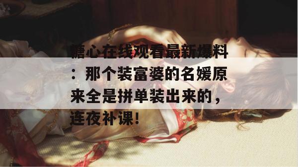 糖心在线观看最新爆料：那个装富婆的名媛原来全是拼单装出来的，连夜补课！