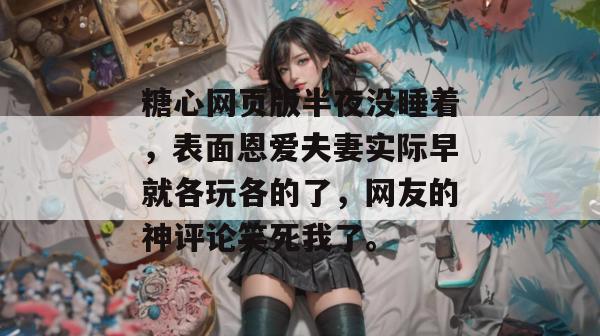 糖心网页版半夜没睡着，表面恩爱夫妻实际早就各玩各的了，网友的神评论笑死我了。