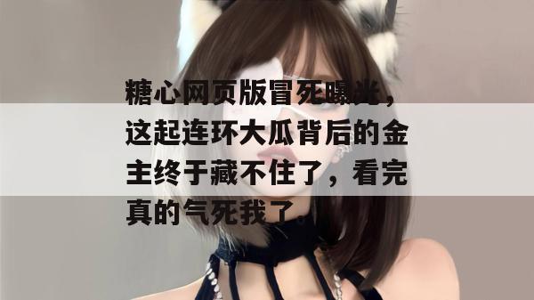 糖心网页版冒死曝光，这起连环大瓜背后的金主终于藏不住了，看完真的气死我了。